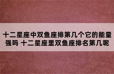 十二星座中双鱼座排第几个它的能量强吗 十二星座里双鱼座排名第几呢